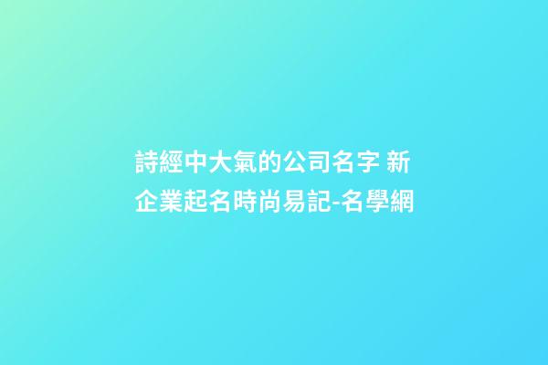 詩經中大氣的公司名字 新企業起名時尚易記-名學網